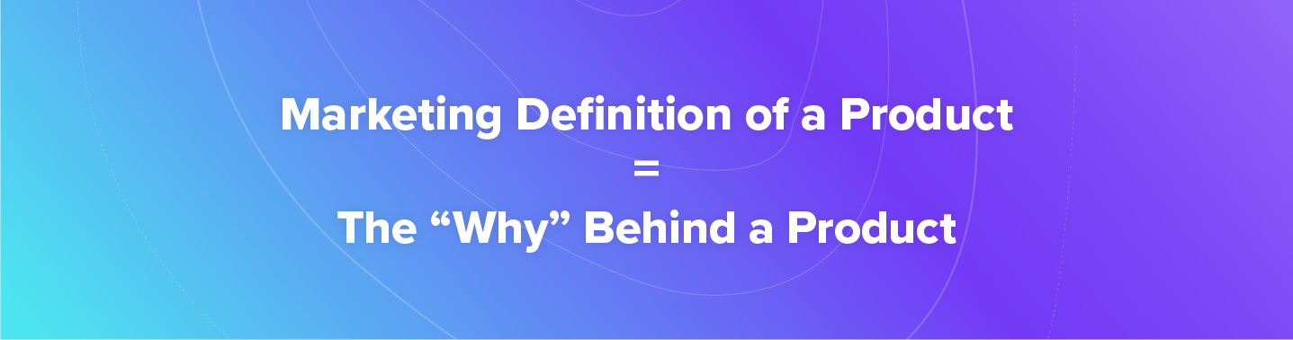 Marketing definition of a product is the why behind a product.